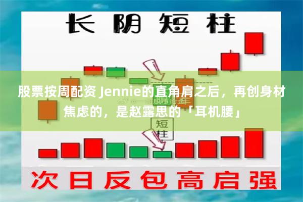 股票按周配资 Jennie的直角肩之后，再创身材焦虑的，是赵露思的「耳机腰」