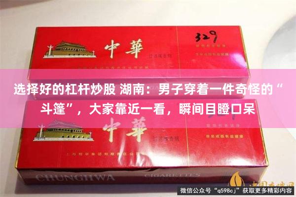 选择好的杠杆炒股 湖南：男子穿着一件奇怪的“斗篷”，大家靠近一看，瞬间目瞪口呆