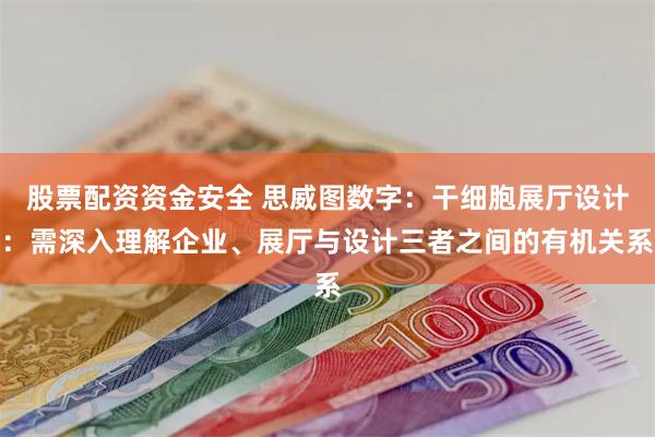 股票配资资金安全 思威图数字：干细胞展厅设计：需深入理解企业、展厅与设计三者之间的有机关系