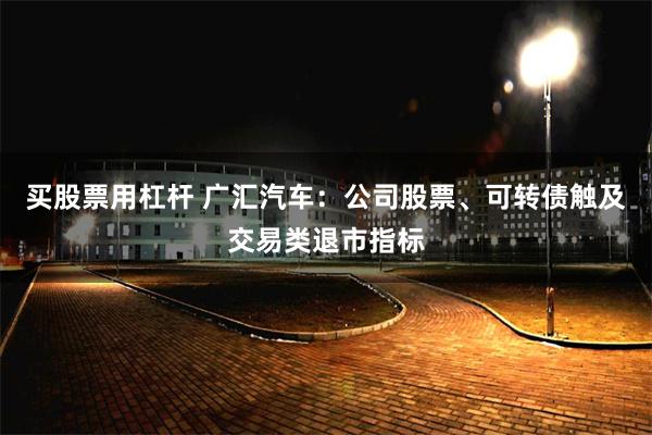 买股票用杠杆 广汇汽车：公司股票、可转债触及交易类退市指标