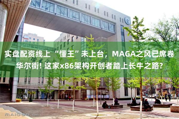 实盘配资线上 “懂王”未上台，MAGA之风已席卷华尔街! 这家x86架构开创者踏上长牛之路?