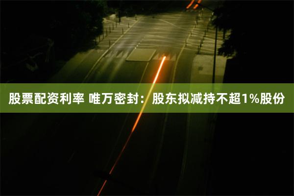 股票配资利率 唯万密封：股东拟减持不超1%股份