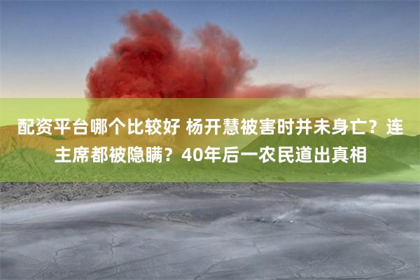 配资平台哪个比较好 杨开慧被害时并未身亡？连主席都被隐瞒？40年后一农民道出真相