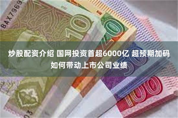 炒股配资介绍 国网投资首超6000亿 超预期加码如何带动上市公司业绩