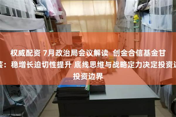 权威配资 7月政治局会议解读  创金合信基金甘静芸：稳增长迫切性提升 底线思维与战略定力决定投资边界