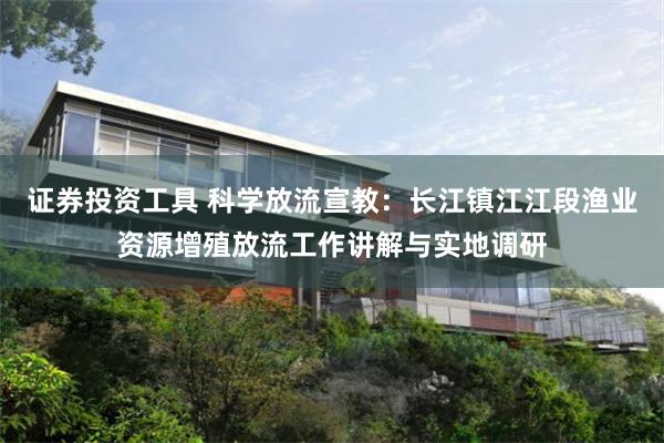 证券投资工具 科学放流宣教：长江镇江江段渔业资源增殖放流工作讲解与实地调研