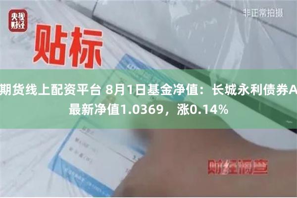 期货线上配资平台 8月1日基金净值：长城永利债券A最新净值1.0369，涨0.14%