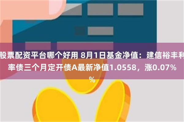 股票配资平台哪个好用 8月1日基金净值：建信裕丰利率债三个月定开债A最新净值1.0558，涨0.07%