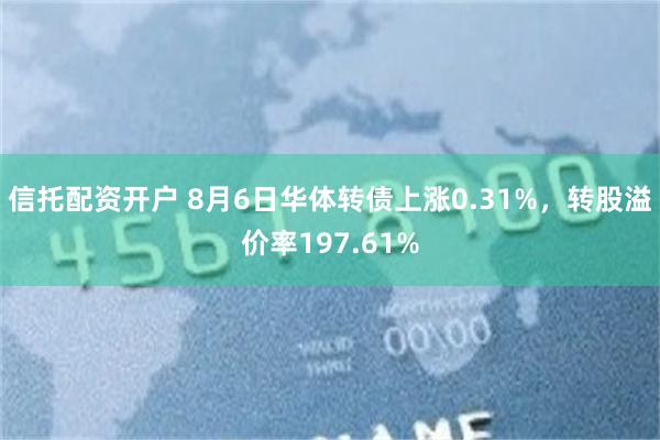 信托配资开户 8月6日华体转债上涨0.31%，转股溢价率197.61%