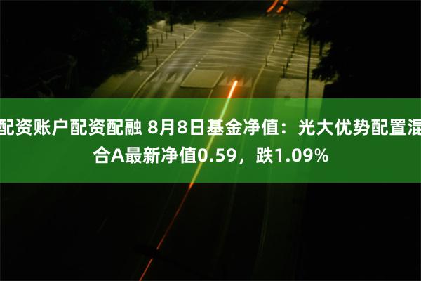 配资账户配资配融 8月8日基金净值：光大优势配置混合A最新净值0.59，跌1.09%