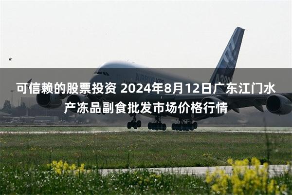 可信赖的股票投资 2024年8月12日广东江门水产冻品副食批发市场价格行情