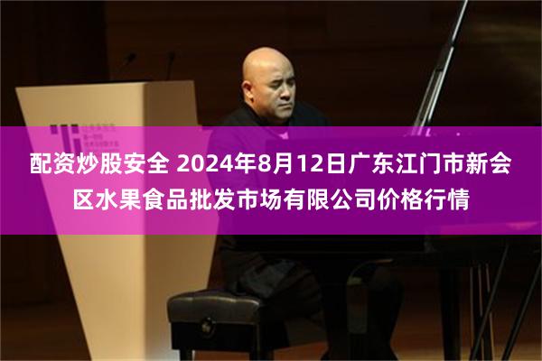 配资炒股安全 2024年8月12日广东江门市新会区水果食品批发市场有限公司价格行情