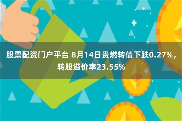 股票配资门户平台 8月14日贵燃转债下跌0.27%，转股溢价率23.55%