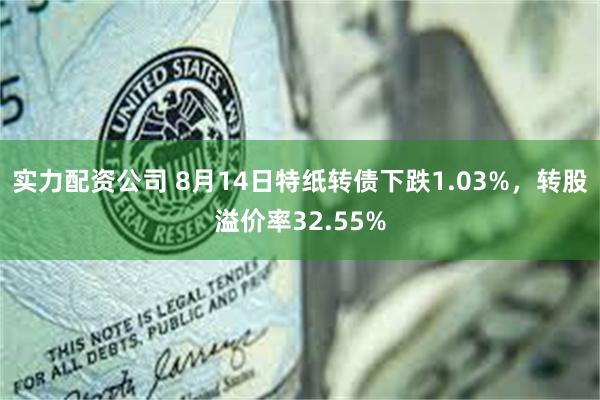 实力配资公司 8月14日特纸转债下跌1.03%，转股溢价率32.55%