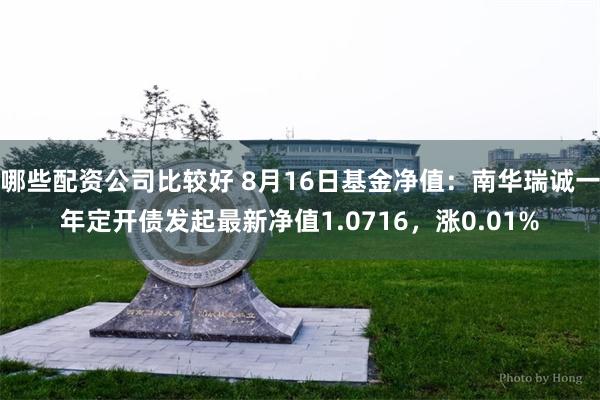 哪些配资公司比较好 8月16日基金净值：南华瑞诚一年定开债发起最新净值1.0716，涨0.01%