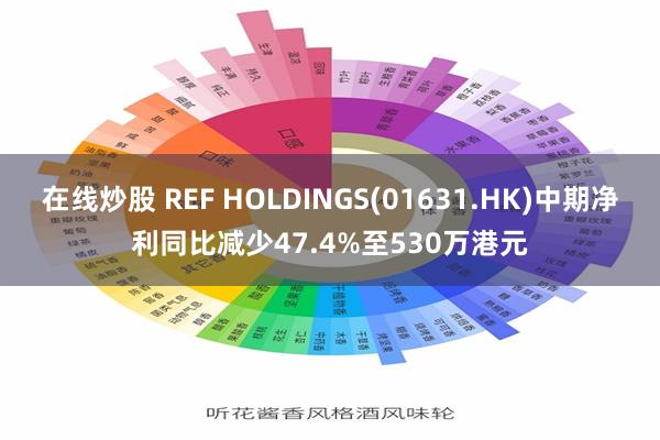 在线炒股 REF HOLDINGS(01631.HK)中期净利同比减少47.4%至530万港元