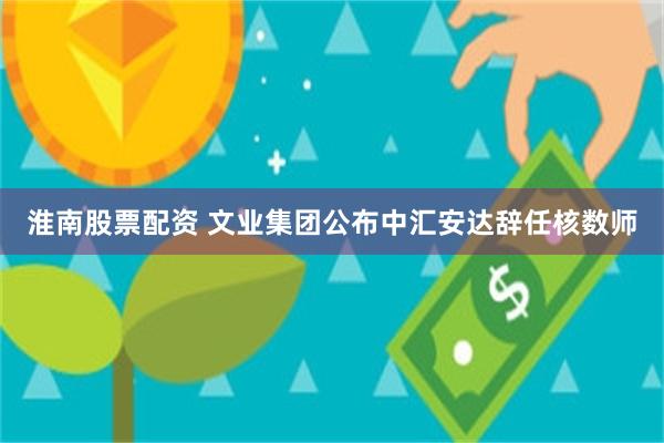 淮南股票配资 文业集团公布中汇安达辞任核数师