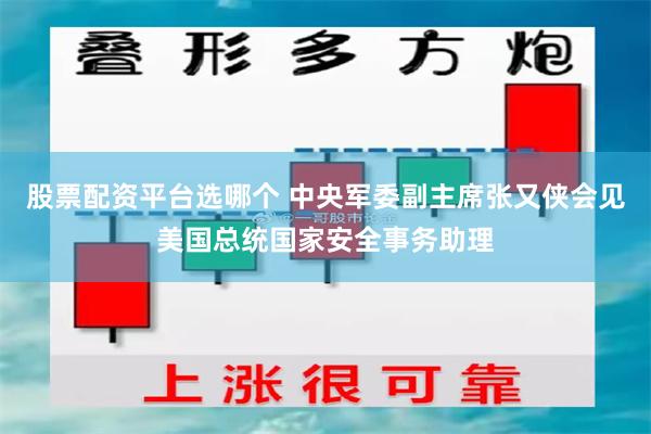 股票配资平台选哪个 中央军委副主席张又侠会见美国总统国家安全事务助理