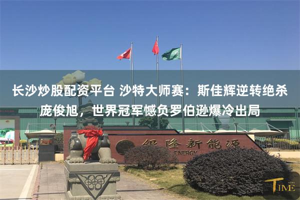 长沙炒股配资平台 沙特大师赛：斯佳辉逆转绝杀庞俊旭，世界冠军憾负罗伯逊爆冷出局