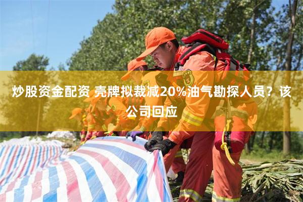 炒股资金配资 壳牌拟裁减20%油气勘探人员？该公司回应