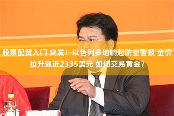 股票配资入门 突发！以色列多地响起防空警报 金价拉升逼近2335美元 如何交易黄金？