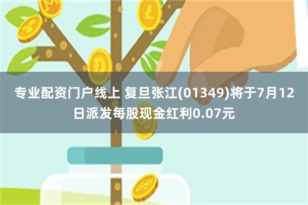 专业配资门户线上 复旦张江(01349)将于7月12日派发每股现金红利0.07元