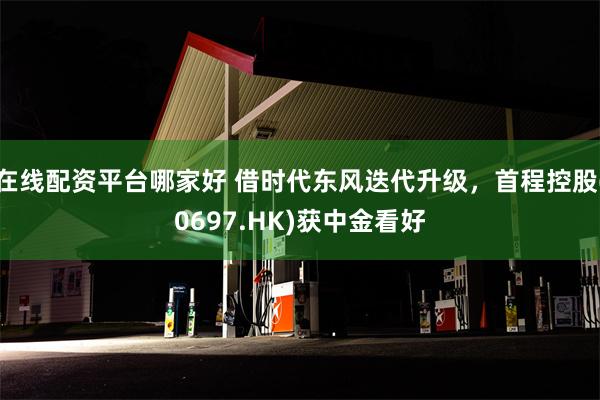 在线配资平台哪家好 借时代东风迭代升级，首程控股(0697.HK)获中金看好