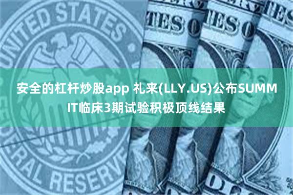 安全的杠杆炒股app 礼来(LLY.US)公布SUMMIT临床3期试验积极顶线结果