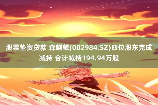 股票垫资贷款 森麒麟(002984.SZ)四位股东完成减持 合计减持194.94万股