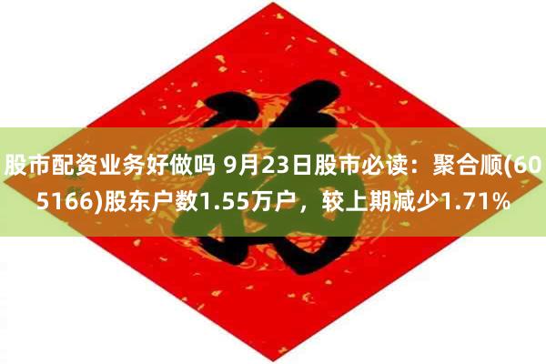 股市配资业务好做吗 9月23日股市必读：聚合顺(605166)股东户数1.55万户，较上期减少1.71%