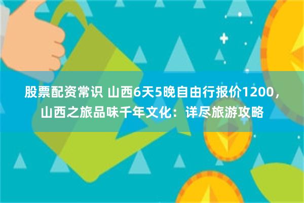 股票配资常识 山西6天5晚自由行报价1200，山西之旅品味千年文化：详尽旅游攻略