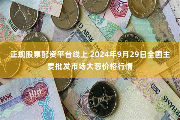 正规股票配资平台线上 2024年9月29日全国主要批发市场大葱价格行情