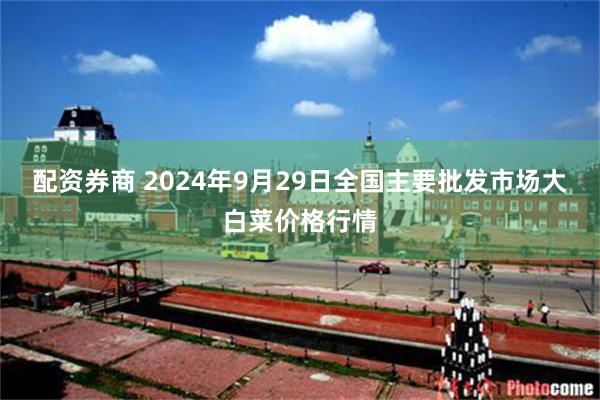 配资券商 2024年9月29日全国主要批发市场大白菜价格行情