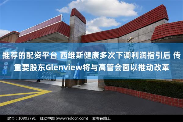 推荐的配资平台 西维斯健康多次下调利润指引后 传重要股东Glenview将与高管会面以推动改革