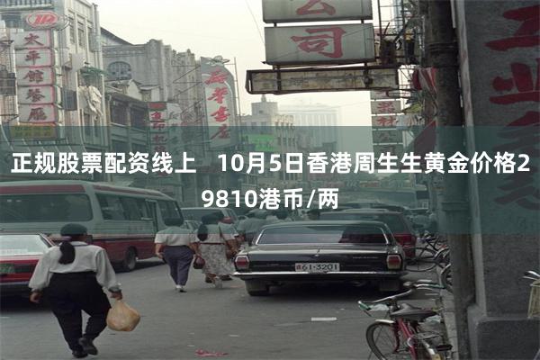 正规股票配资线上   10月5日香港周生生黄金价格29810港币/两