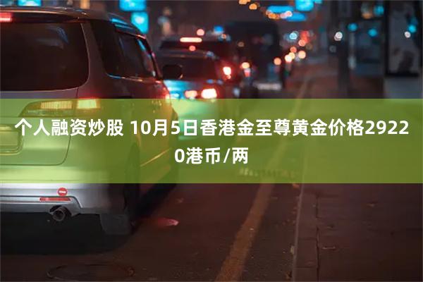 个人融资炒股 10月5日香港金至尊黄金价格29220港币/两