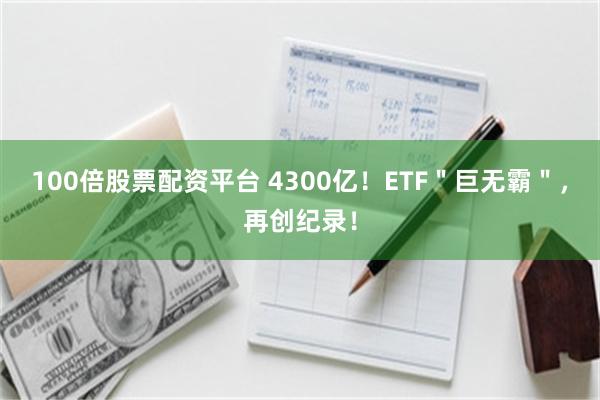 100倍股票配资平台 4300亿！ETF＂巨无霸＂，再创纪录！