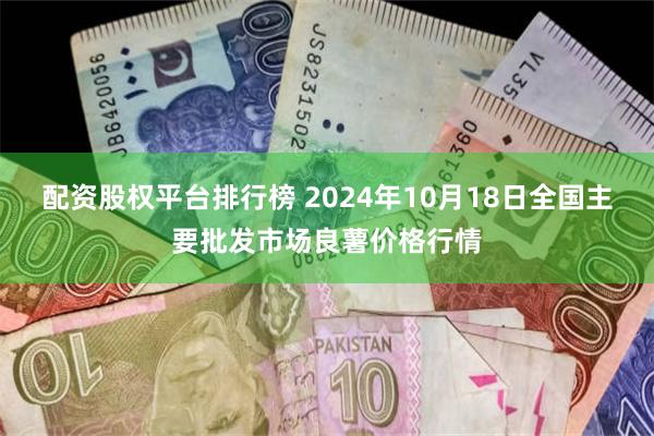 配资股权平台排行榜 2024年10月18日全国主要批发市场良薯价格行情