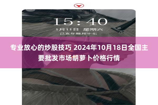 专业放心的炒股技巧 2024年10月18日全国主要批发市场胡萝卜价格行情