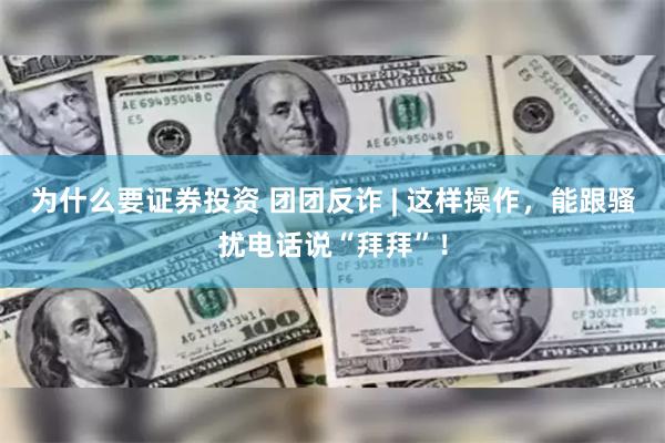 为什么要证券投资 团团反诈 | 这样操作，能跟骚扰电话说“拜拜”！