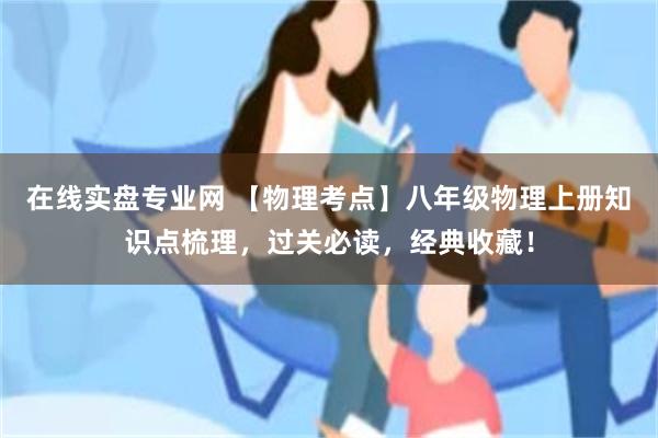 在线实盘专业网 【物理考点】八年级物理上册知识点梳理，过关必读，经典收藏！