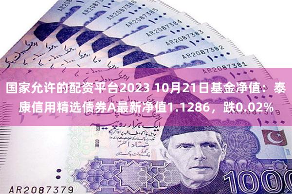 国家允许的配资平台2023 10月21日基金净值：泰康信用精选债券A最新净值1.1286，跌0.02%