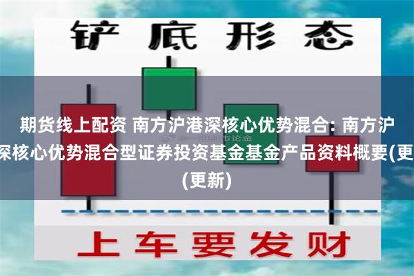 期货线上配资 南方沪港深核心优势混合: 南方沪港深核心优势混合型证券投资基金基金产品资料概要(更新)