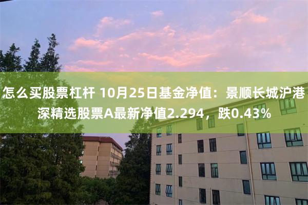 怎么买股票杠杆 10月25日基金净值：景顺长城沪港深精选股票A最新净值2.294，跌0.43%