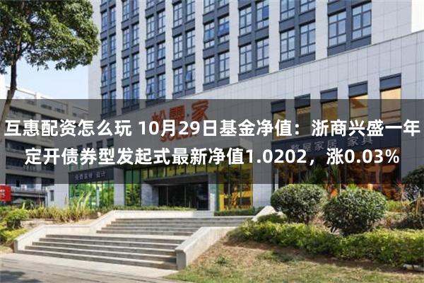 互惠配资怎么玩 10月29日基金净值：浙商兴盛一年定开债券型发起式最新净值1.0202，涨0.03%