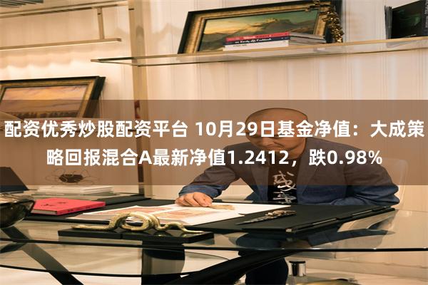 配资优秀炒股配资平台 10月29日基金净值：大成策略回报混合A最新净值1.2412，跌0.98%