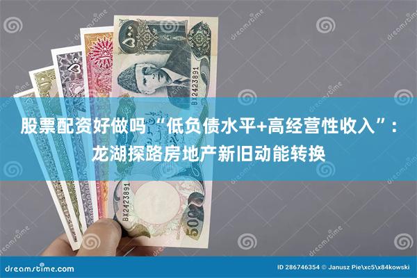 股票配资好做吗 “低负债水平+高经营性收入”：龙湖探路房地产新旧动能转换