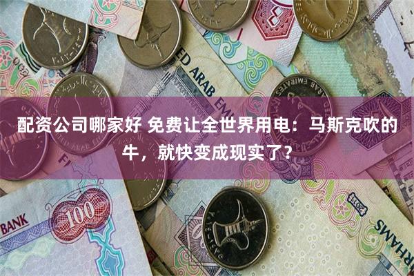 配资公司哪家好 免费让全世界用电：马斯克吹的牛，就快变成现实了？