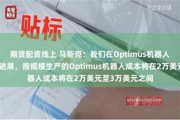 期货配资线上 马斯克：我们在Optimus机器人方面取得了很大进展，按规模生产的Optimus机器人成本将在2万美元至3万美元之间