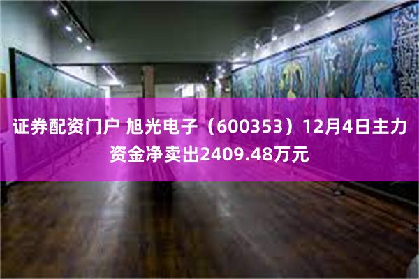 证券配资门户 旭光电子（600353）12月4日主力资金净卖出2409.48万元